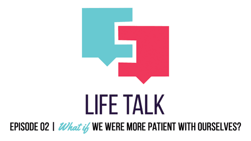 Life Talk | What If We Were More Patient With Ourselves? EP02