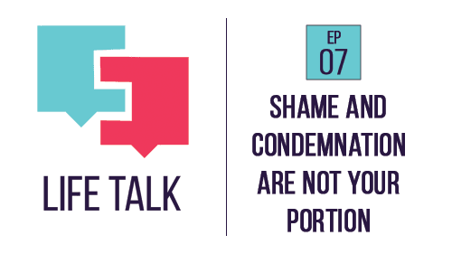 Life Talk | Shame and Condemnation Are Not Your Portion | EP07