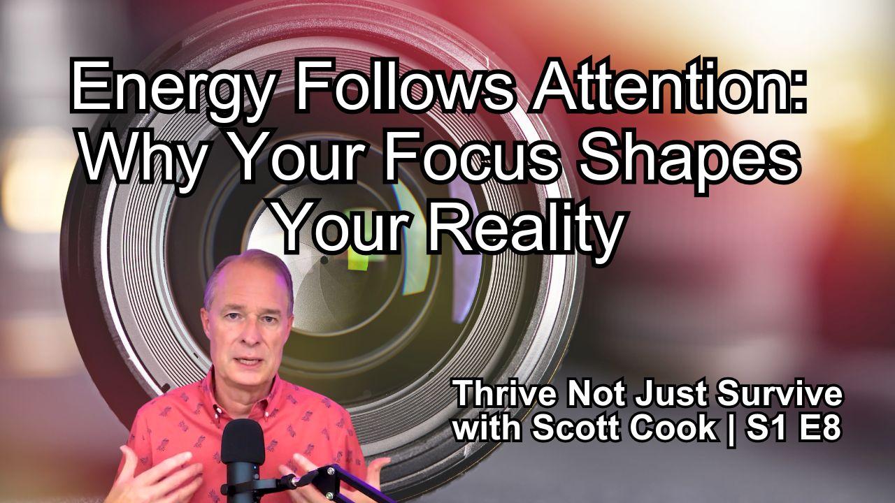 Energy Follows Attention: Why Your Focus Shapes Your Reality | Scott Cook Ep 8