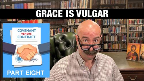 Grace is Vulgar: Covenant vs. Contract Part 8